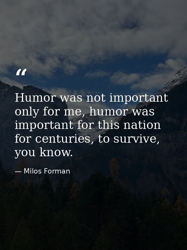 Humor was not important only for me, humor was important for this nation for centuries, to survive, you know. — Milos Forman