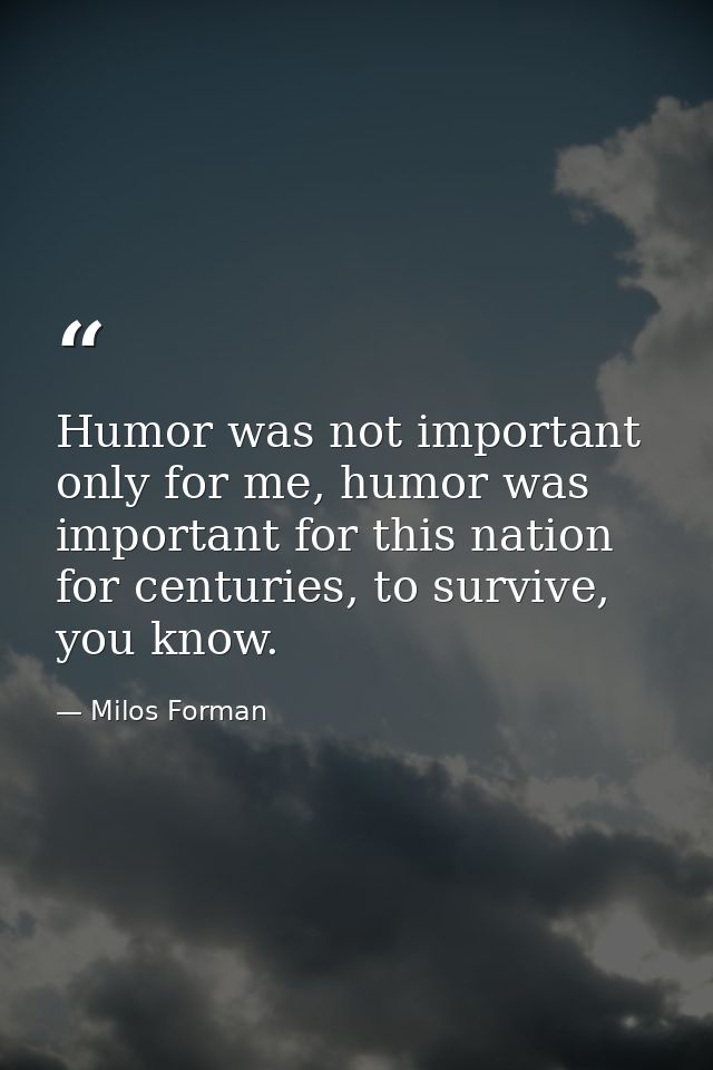 Humor was not important only for me, humor was important for this nation for centuries, to survive, you know. — Milos Forman