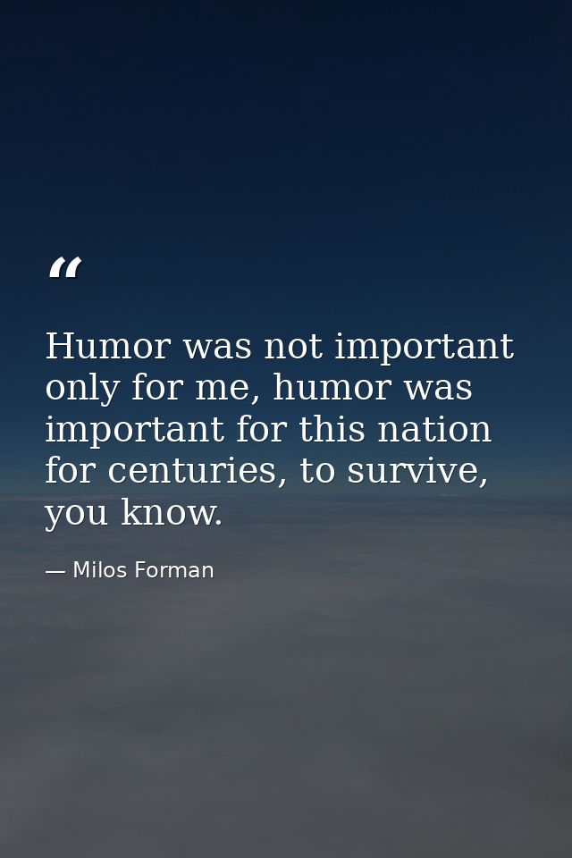 Humor was not important only for me, humor was important for this nation for centuries, to survive, you know. — Milos Forman