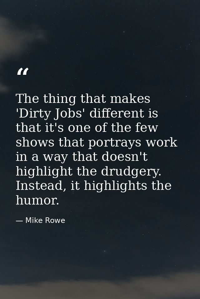 The thing that makes 'Dirty Jobs' different is that it's one of the few shows that portrays work in a way that doesn't h — Mike Rowe