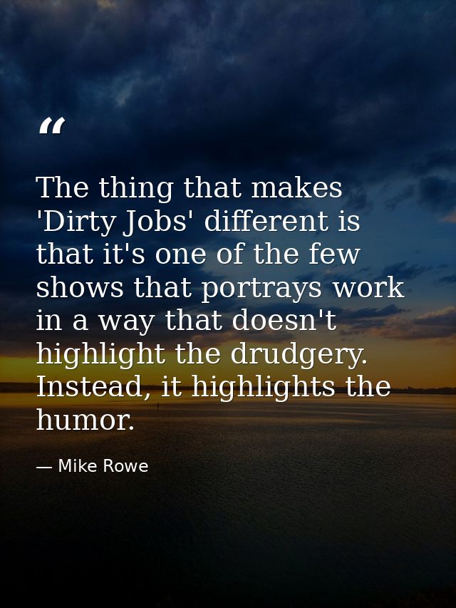 The thing that makes 'Dirty Jobs' different is that it's one of the few shows that portrays work in a way that doesn't h — Mike Rowe