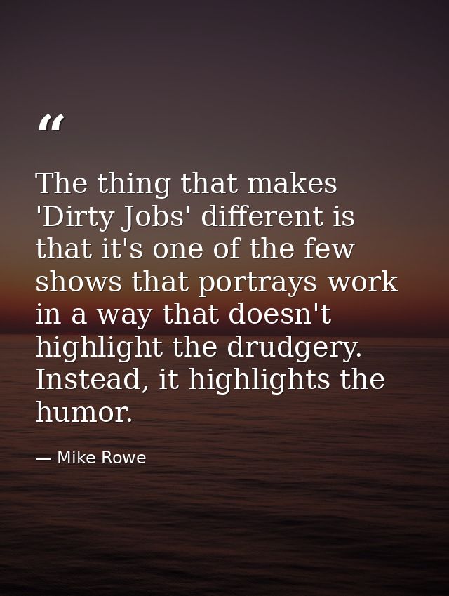 The thing that makes 'Dirty Jobs' different is that it's one of the few shows that portrays work in a way that doesn't h — Mike Rowe