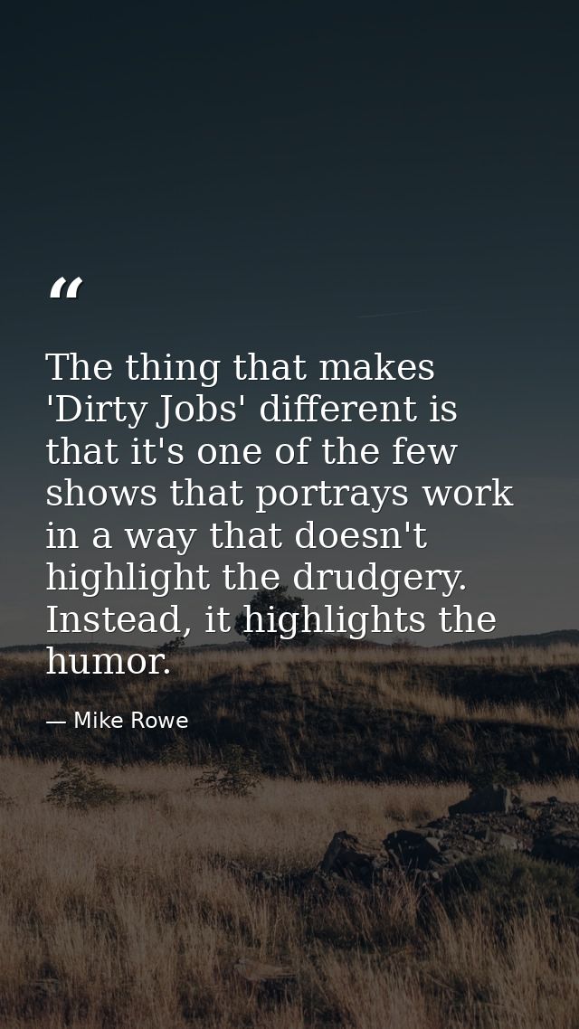 The thing that makes 'Dirty Jobs' different is that it's one of the few shows that portrays work in a way that doesn't h — Mike Rowe