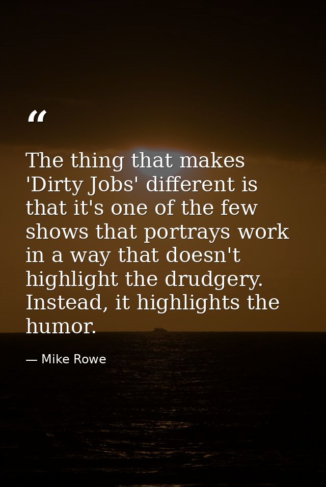 The thing that makes 'Dirty Jobs' different is that it's one of the few shows that portrays work in a way that doesn't h — Mike Rowe