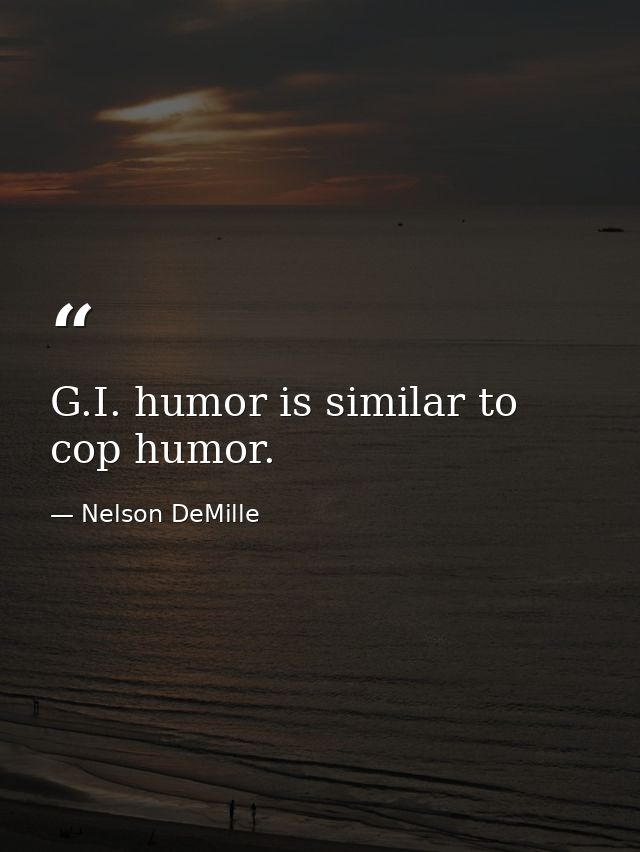 G.I. humor is similar to cop humor. — Nelson DeMille