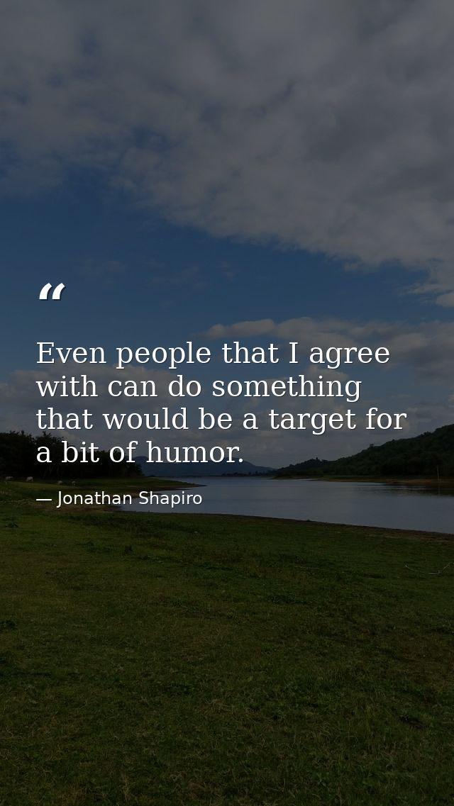 Even people that I agree with can do something that would be a target for a bit of humor. — Jonathan Shapiro