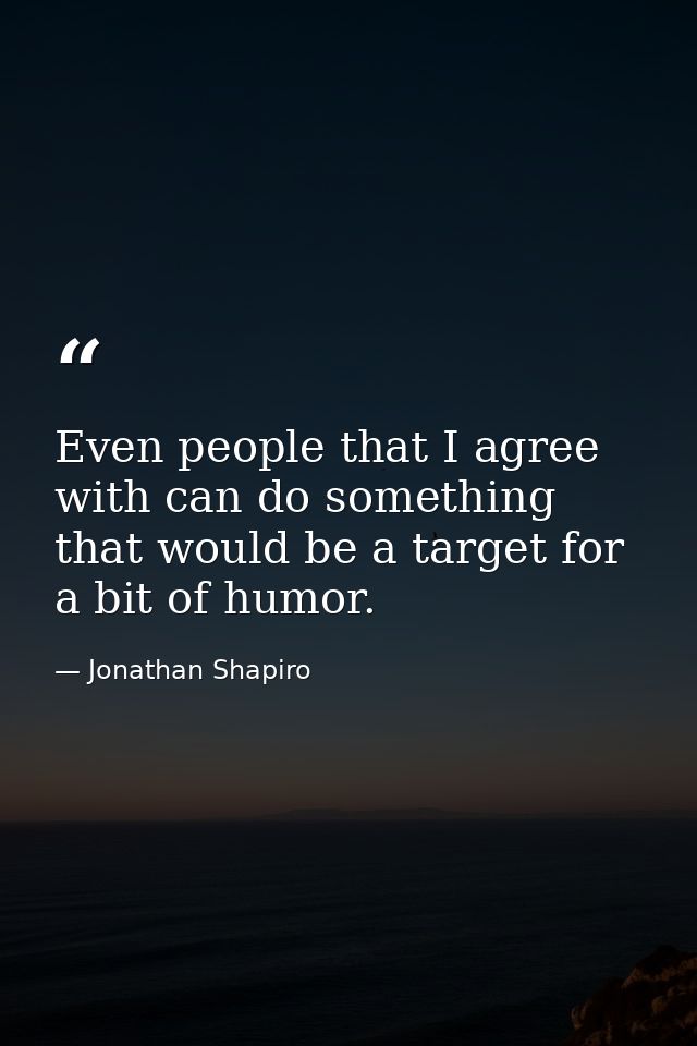 Even people that I agree with can do something that would be a target for a bit of humor. — Jonathan Shapiro