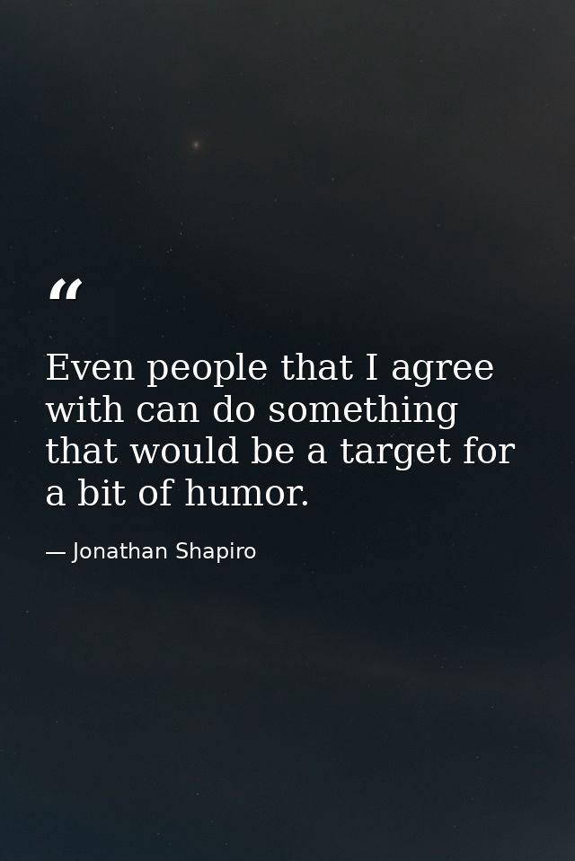 Even people that I agree with can do something that would be a target for a bit of humor. — Jonathan Shapiro