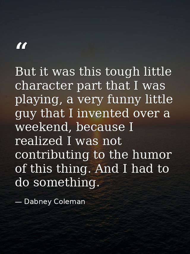 But it was this tough little character part that I was playing, a very funny little guy that I invented over a weekend,  — Dabney Coleman