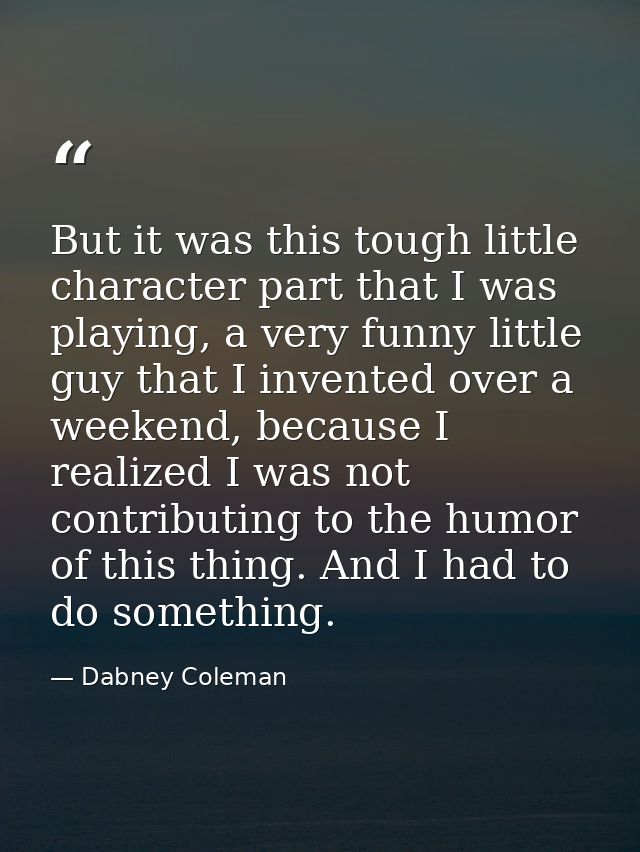 But it was this tough little character part that I was playing, a very funny little guy that I invented over a weekend,  — Dabney Coleman
