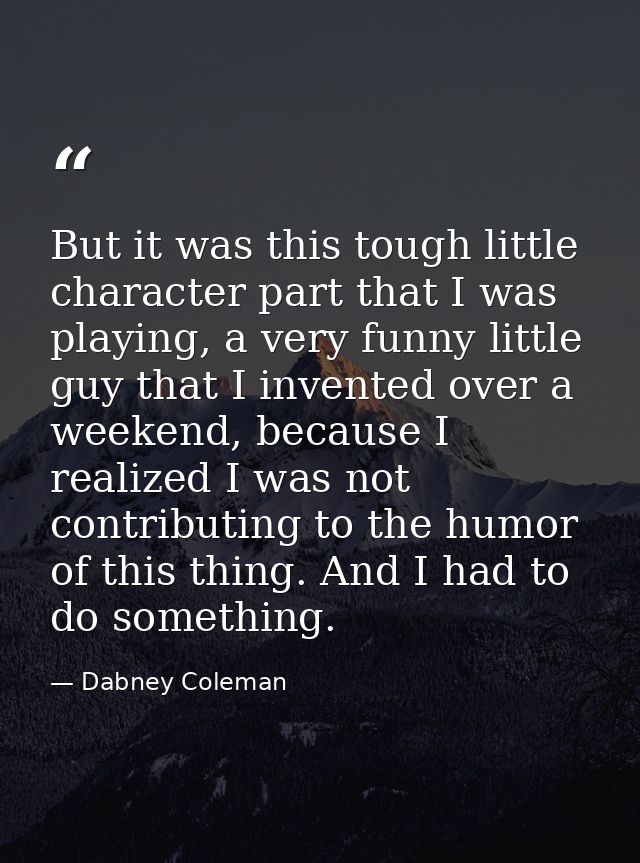 But it was this tough little character part that I was playing, a very funny little guy that I invented over a weekend,  — Dabney Coleman