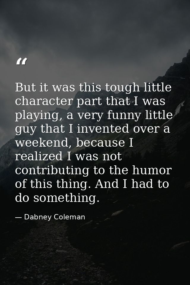 But it was this tough little character part that I was playing, a very funny little guy that I invented over a weekend,  — Dabney Coleman