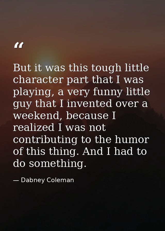 But it was this tough little character part that I was playing, a very funny little guy that I invented over a weekend,  — Dabney Coleman