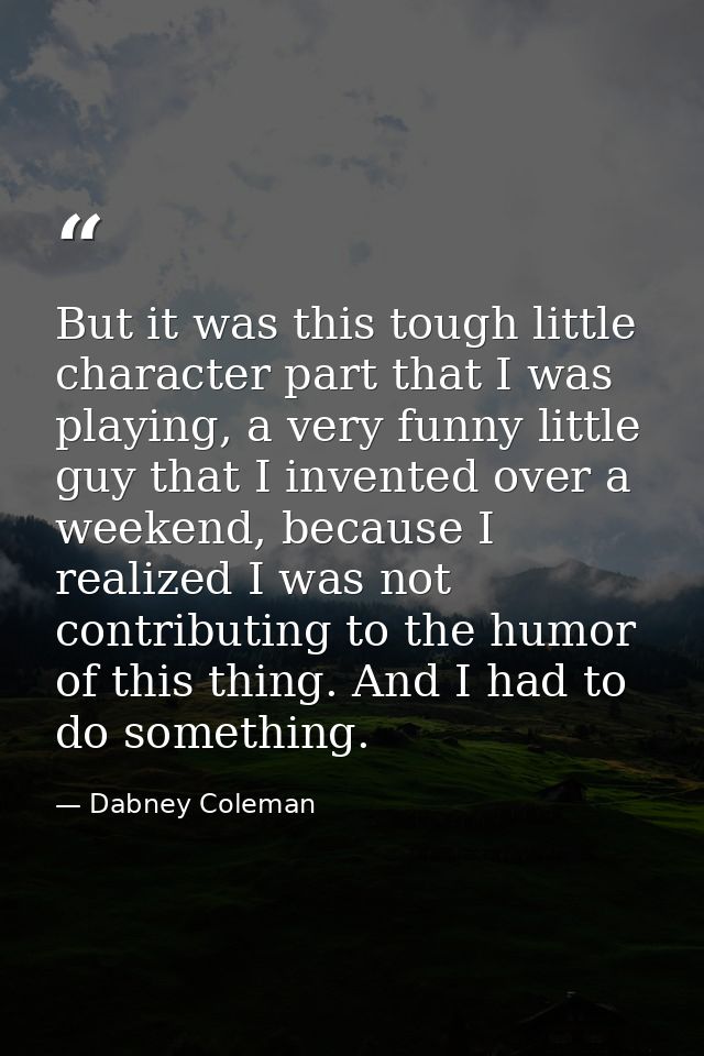 But it was this tough little character part that I was playing, a very funny little guy that I invented over a weekend,  — Dabney Coleman
