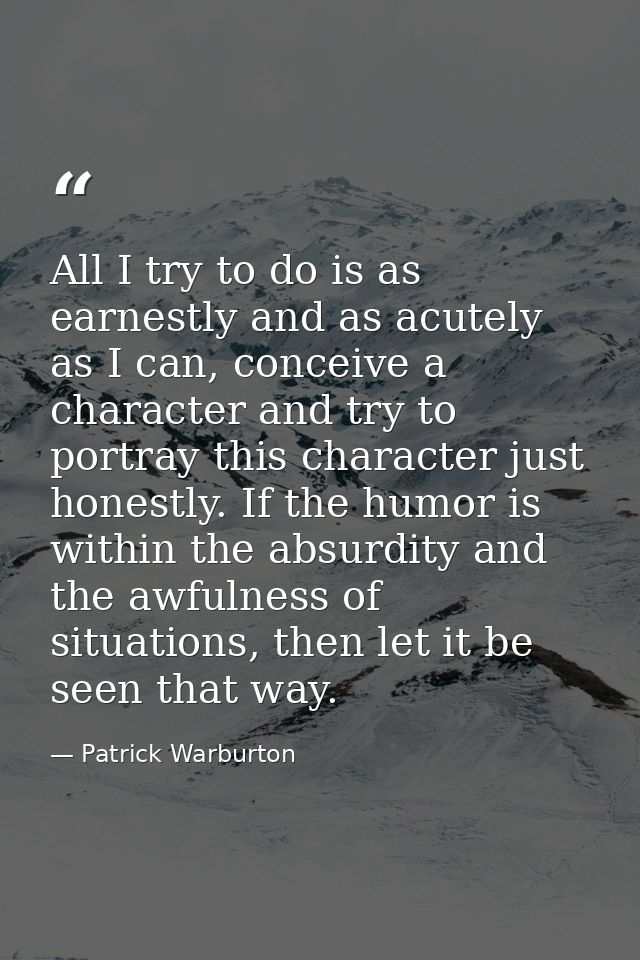 All I try to do is as earnestly and as acutely as I can, conceive a character and try to portray this character just hon — Patrick Warburton