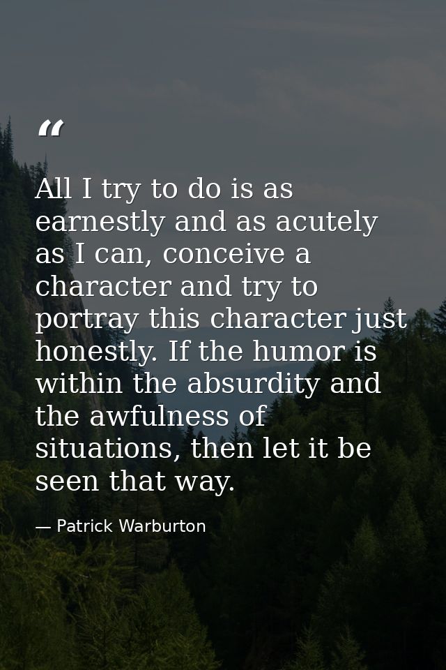 All I try to do is as earnestly and as acutely as I can, conceive a character and try to portray this character just hon — Patrick Warburton
