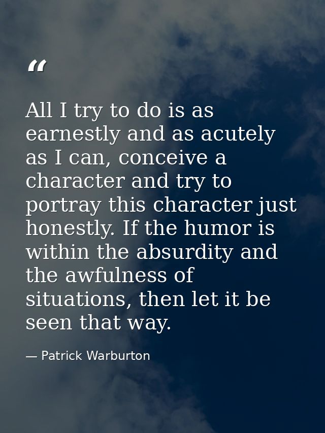 All I try to do is as earnestly and as acutely as I can, conceive a character and try to portray this character just hon — Patrick Warburton