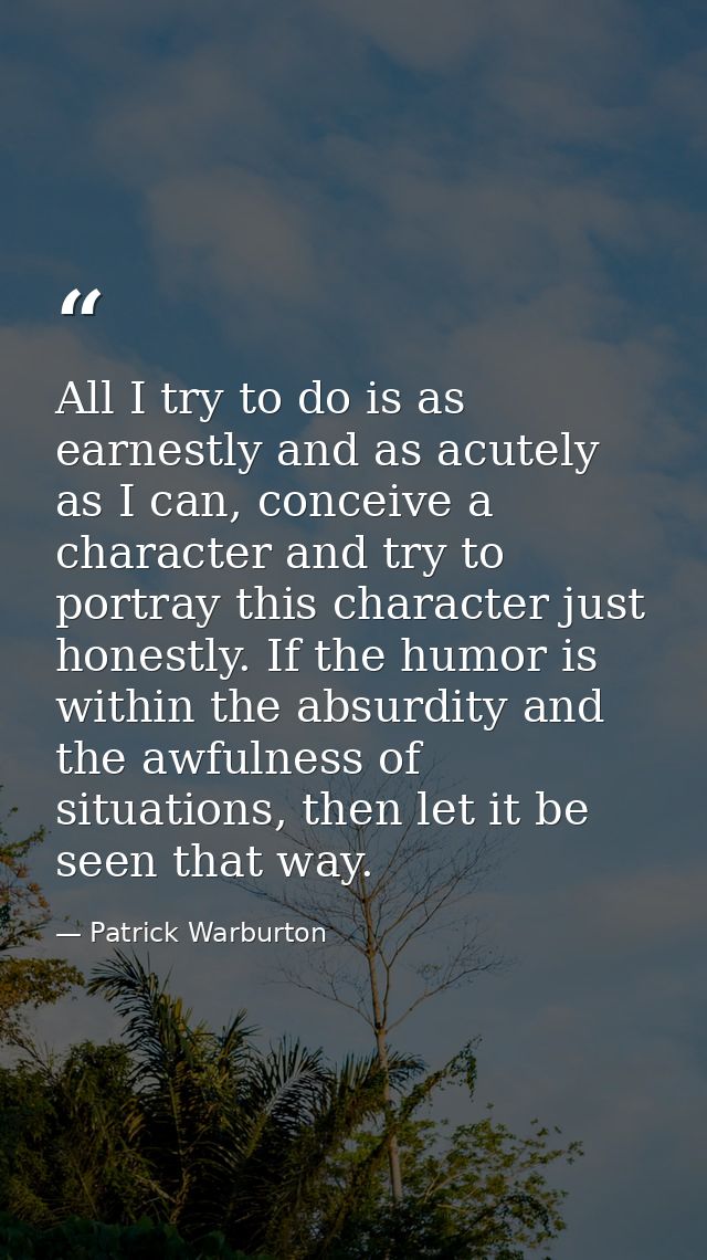 All I try to do is as earnestly and as acutely as I can, conceive a character and try to portray this character just hon — Patrick Warburton