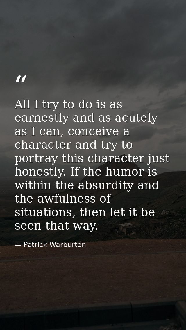 All I try to do is as earnestly and as acutely as I can, conceive a character and try to portray this character just hon — Patrick Warburton