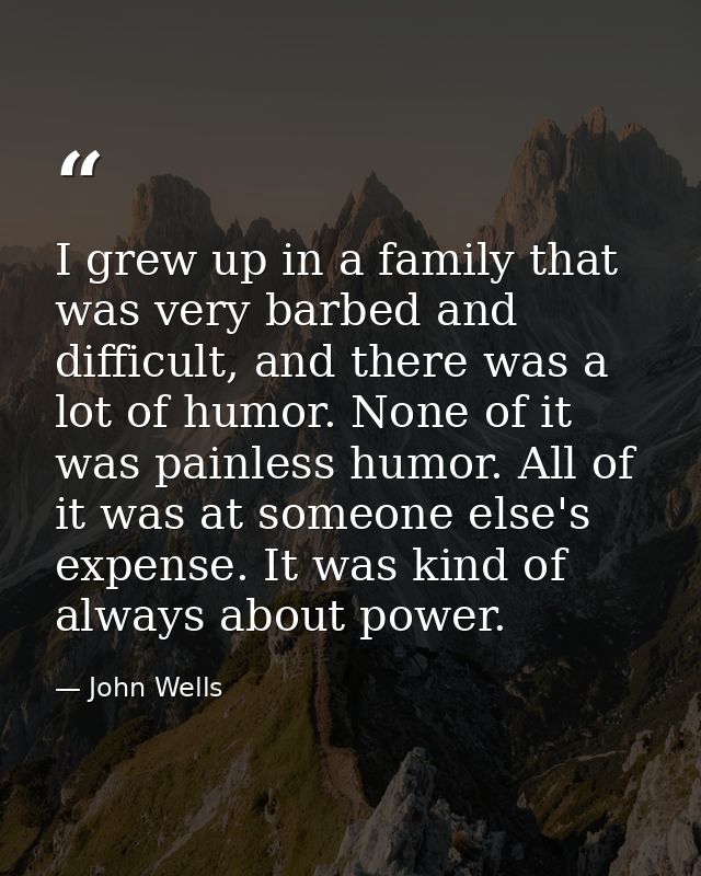 I grew up in a family that was very barbed and difficult, and there was a lot of humor. None of it was painless humor. A — John Wells