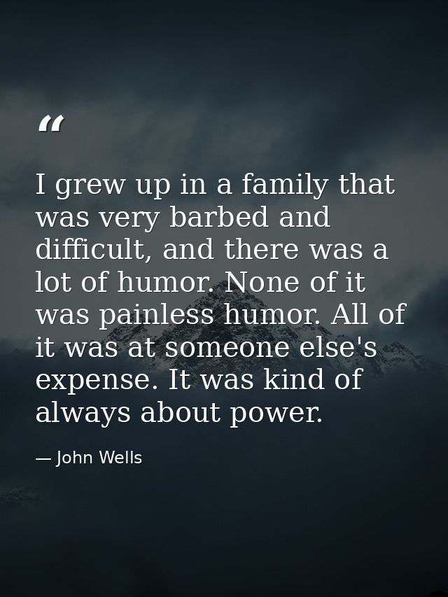 I grew up in a family that was very barbed and difficult, and there was a lot of humor. None of it was painless humor. A — John Wells