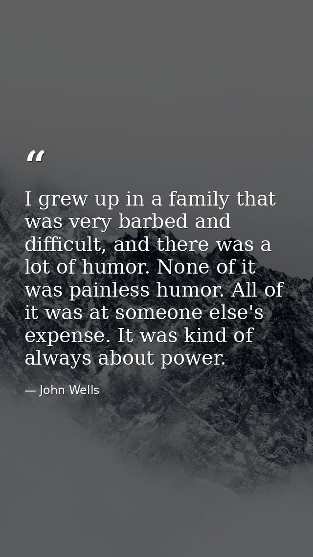 I grew up in a family that was very barbed and difficult, and there was a lot of humor. None of it was painless humor. A — John Wells