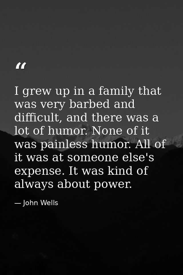 I grew up in a family that was very barbed and difficult, and there was a lot of humor. None of it was painless humor. A — John Wells