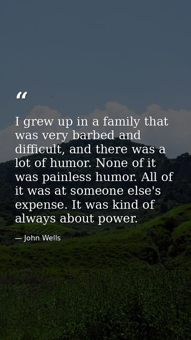 I grew up in a family that was very barbed and difficult, and there was a lot of humor. None of it was painless humor. A — John Wells