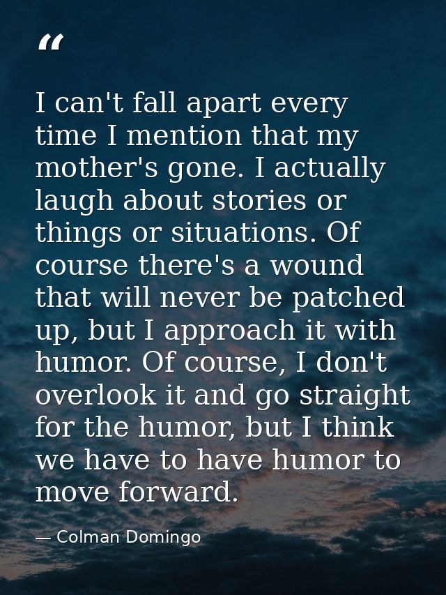 I can't fall apart every time I mention that my mother's gone. I actually laugh about stories or things or situations. O — Colman Domingo