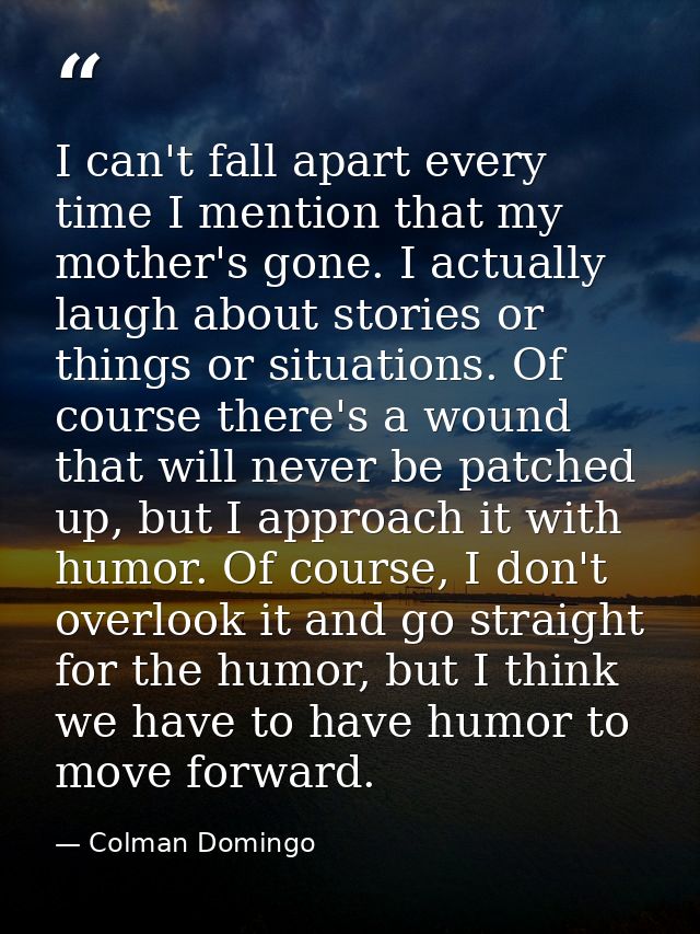 I can't fall apart every time I mention that my mother's gone. I actually laugh about stories or things or situations. O — Colman Domingo