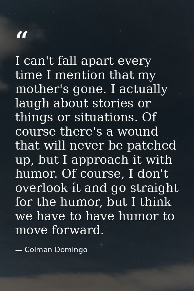 I can't fall apart every time I mention that my mother's gone. I actually laugh about stories or things or situations. O — Colman Domingo