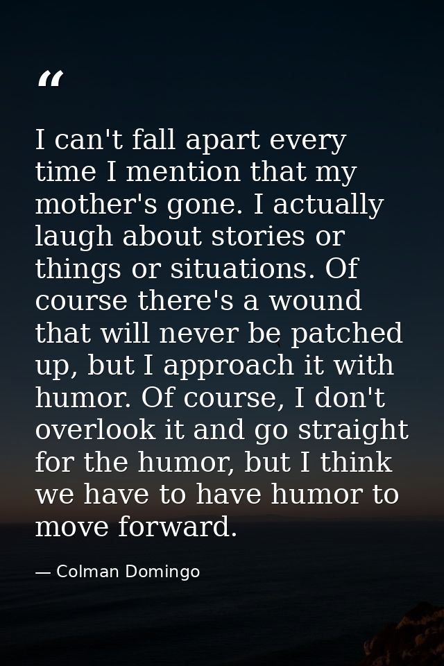 I can't fall apart every time I mention that my mother's gone. I actually laugh about stories or things or situations. O — Colman Domingo