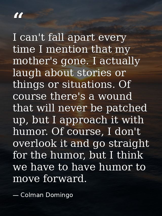 I can't fall apart every time I mention that my mother's gone. I actually laugh about stories or things or situations. O — Colman Domingo