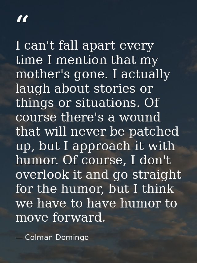 I can't fall apart every time I mention that my mother's gone. I actually laugh about stories or things or situations. O — Colman Domingo