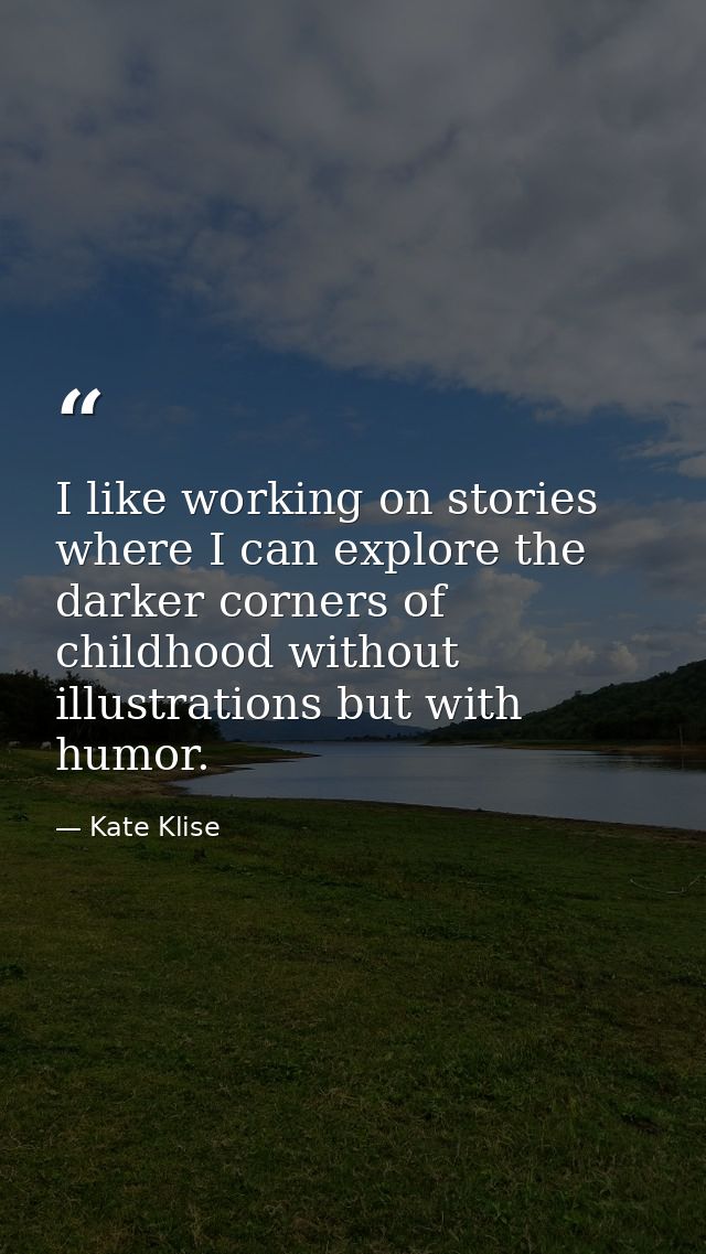 I like working on stories where I can explore the darker corners of childhood without illustrations but with humor. — Kate Klise
