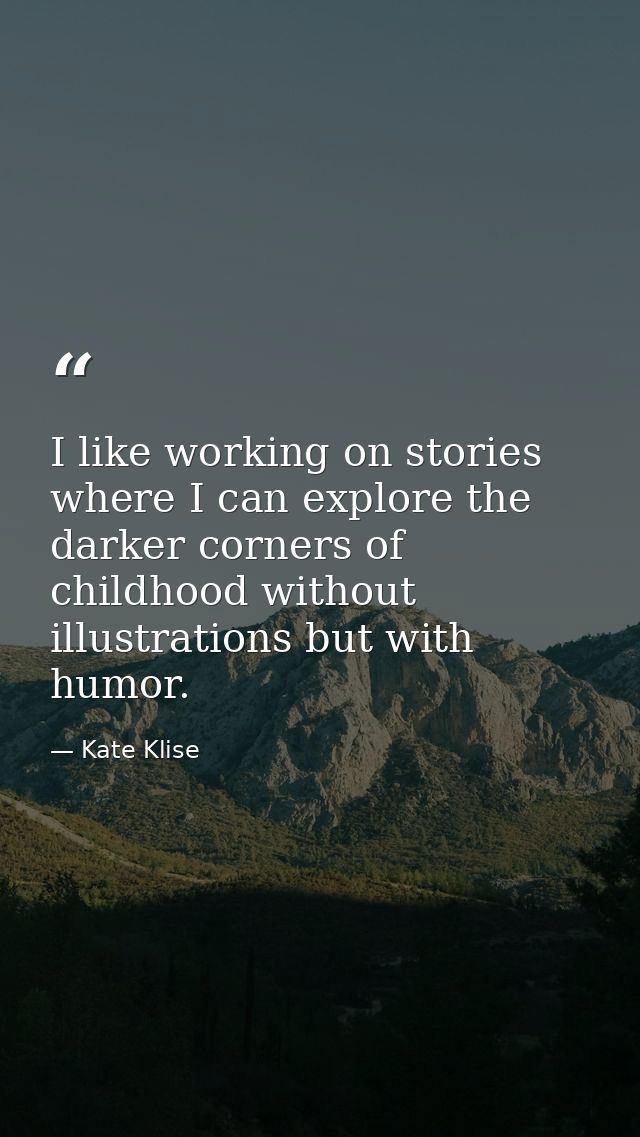 I like working on stories where I can explore the darker corners of childhood without illustrations but with humor. — Kate Klise
