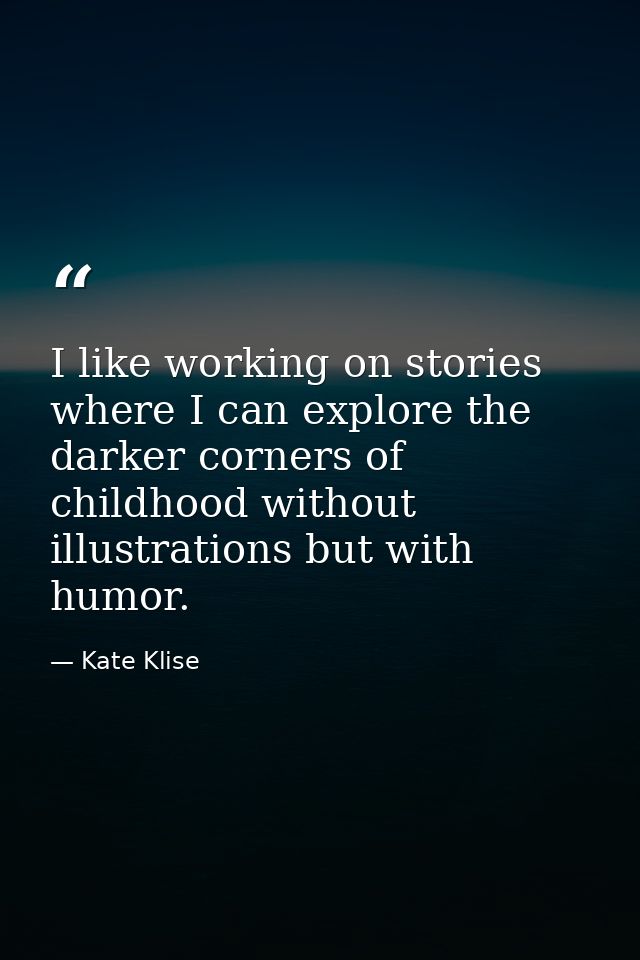 I like working on stories where I can explore the darker corners of childhood without illustrations but with humor. — Kate Klise