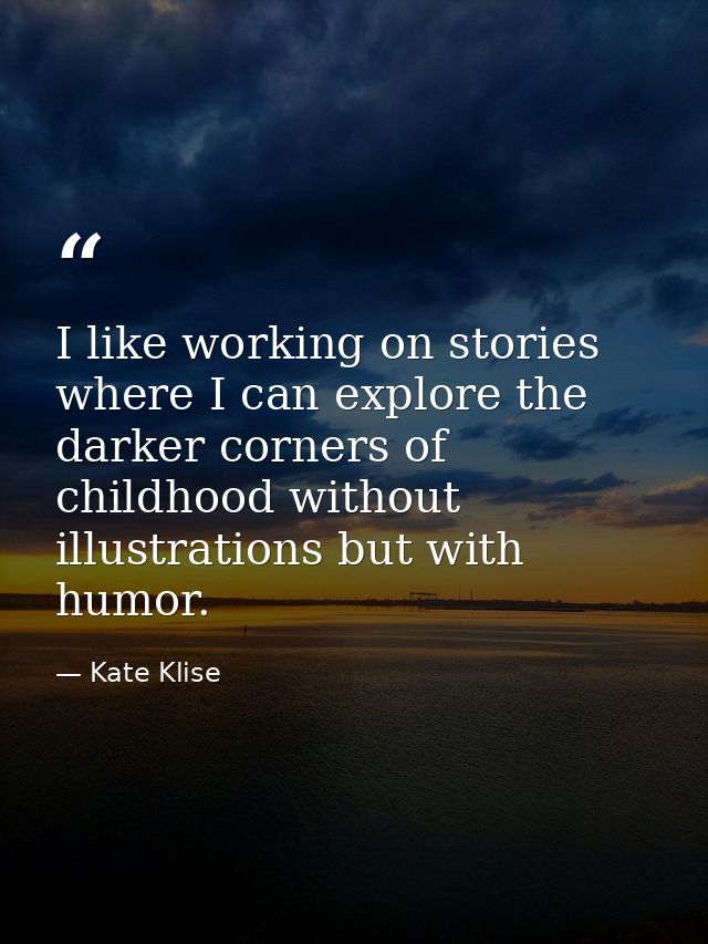 I like working on stories where I can explore the darker corners of childhood without illustrations but with humor. — Kate Klise