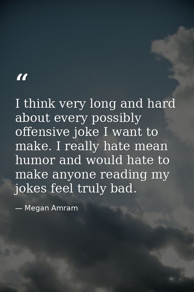 I think very long and hard about every possibly offensive joke I want to make. I really hate mean humor and would hate t — Megan Amram