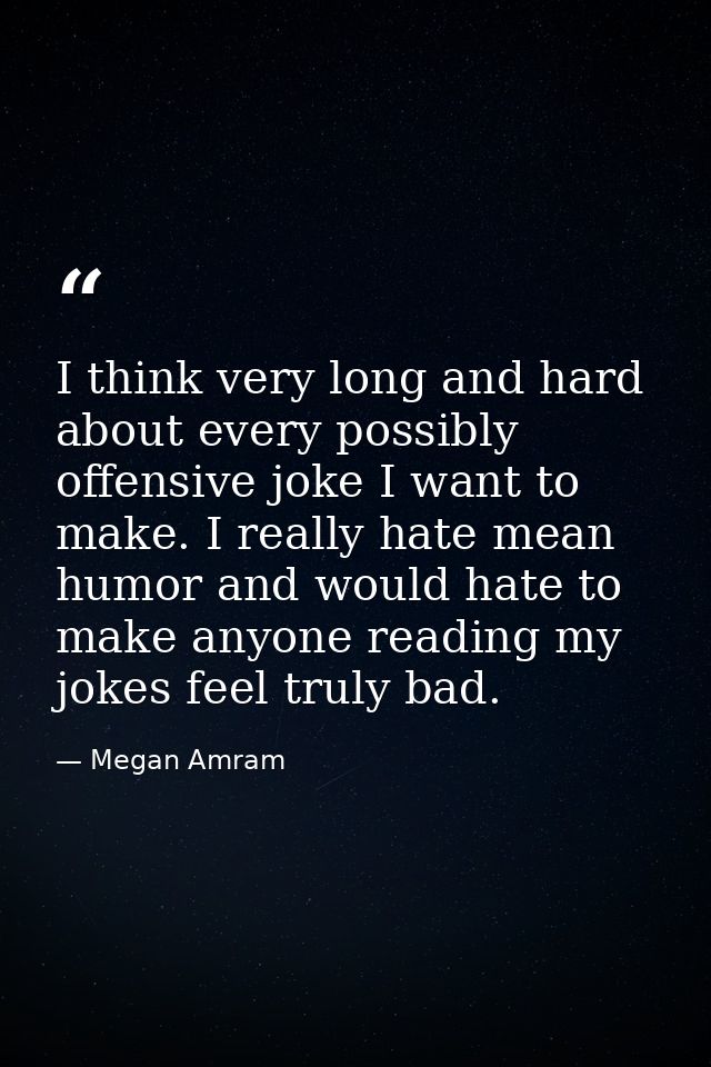 I think very long and hard about every possibly offensive joke I want to make. I really hate mean humor and would hate t — Megan Amram