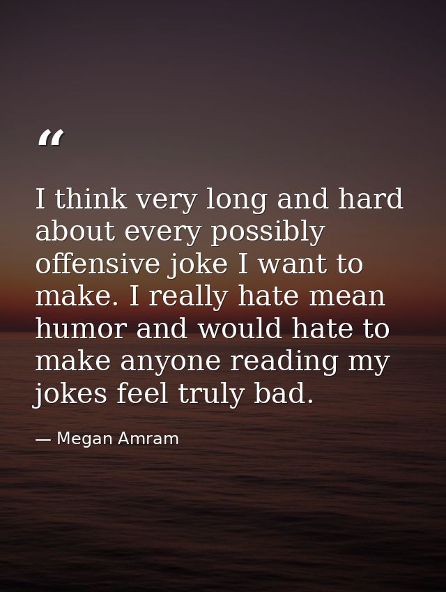 I think very long and hard about every possibly offensive joke I want to make. I really hate mean humor and would hate t — Megan Amram