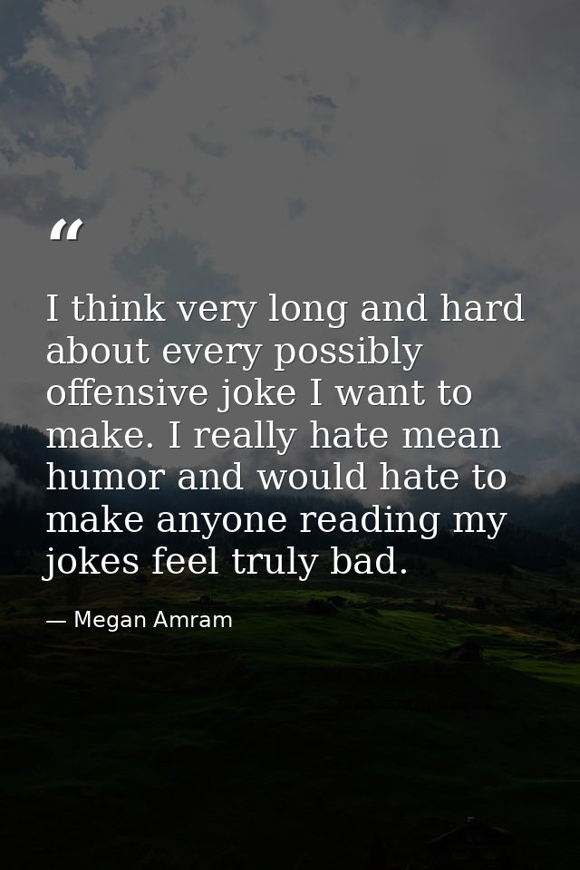 I think very long and hard about every possibly offensive joke I want to make. I really hate mean humor and would hate t — Megan Amram