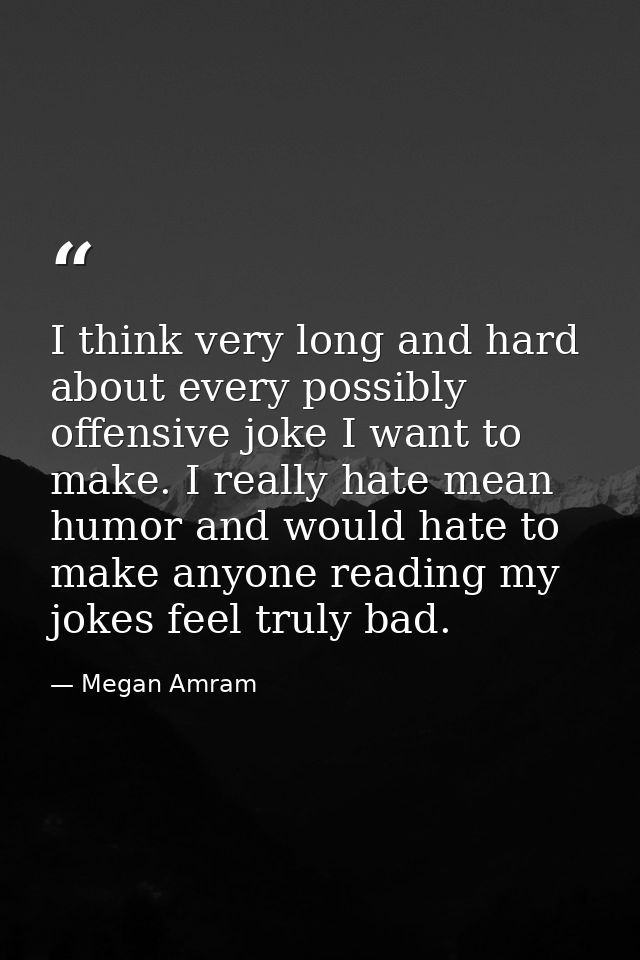 I think very long and hard about every possibly offensive joke I want to make. I really hate mean humor and would hate t — Megan Amram