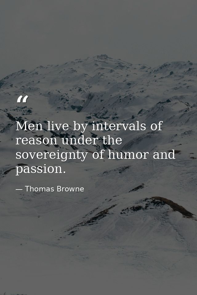 Men live by intervals of reason under the sovereignty of humor and passion. — Thomas Browne
