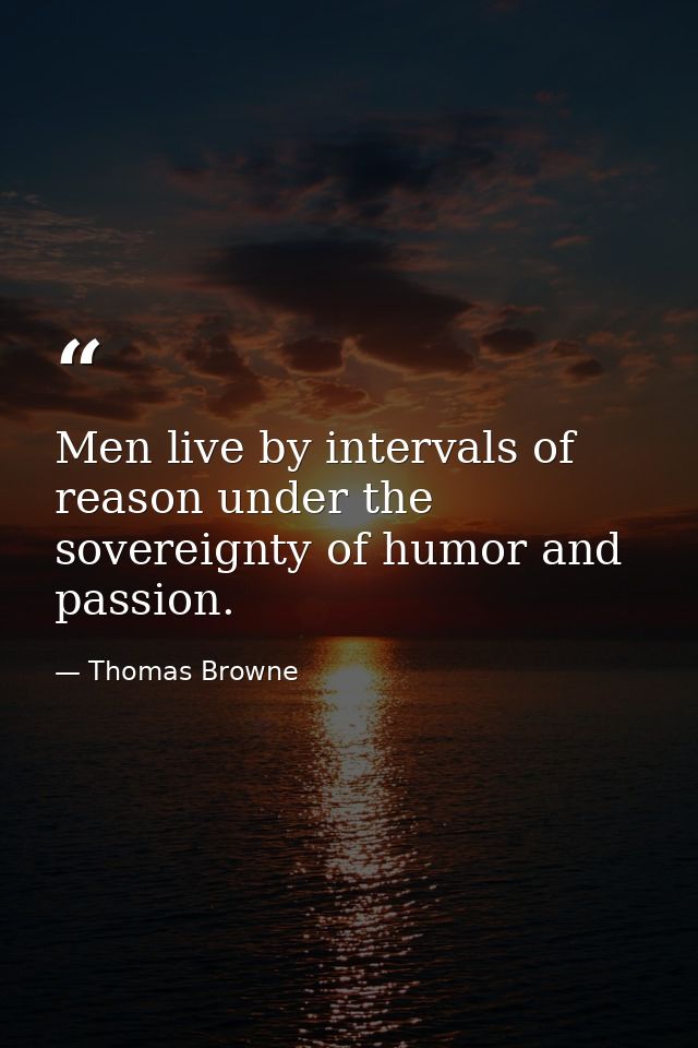 Men live by intervals of reason under the sovereignty of humor and passion. — Thomas Browne