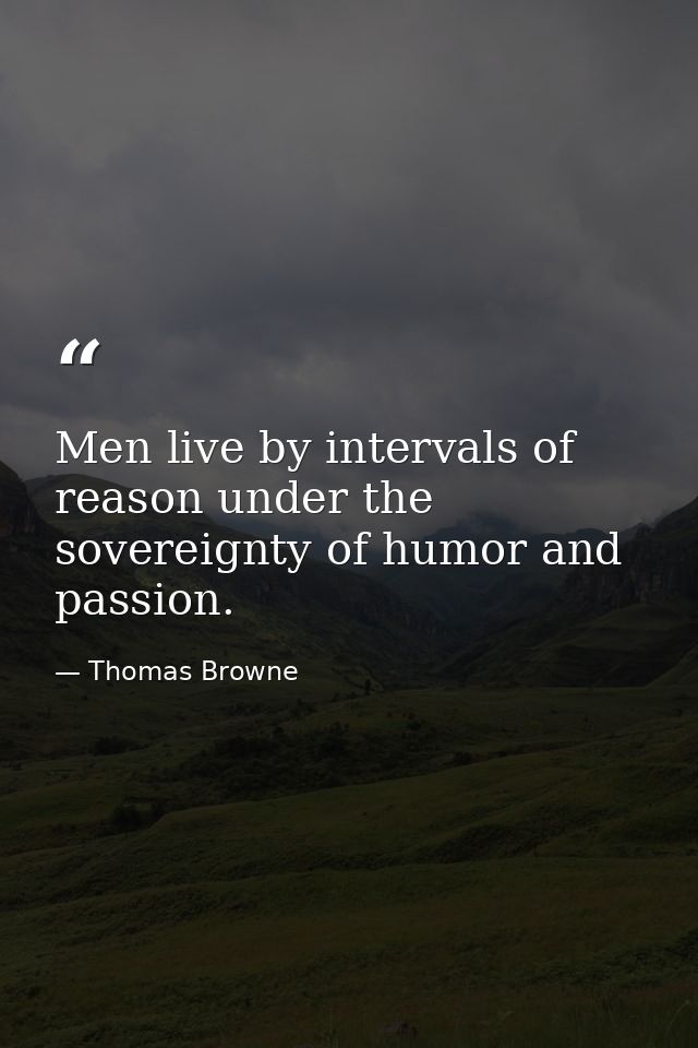 Men live by intervals of reason under the sovereignty of humor and passion. — Thomas Browne