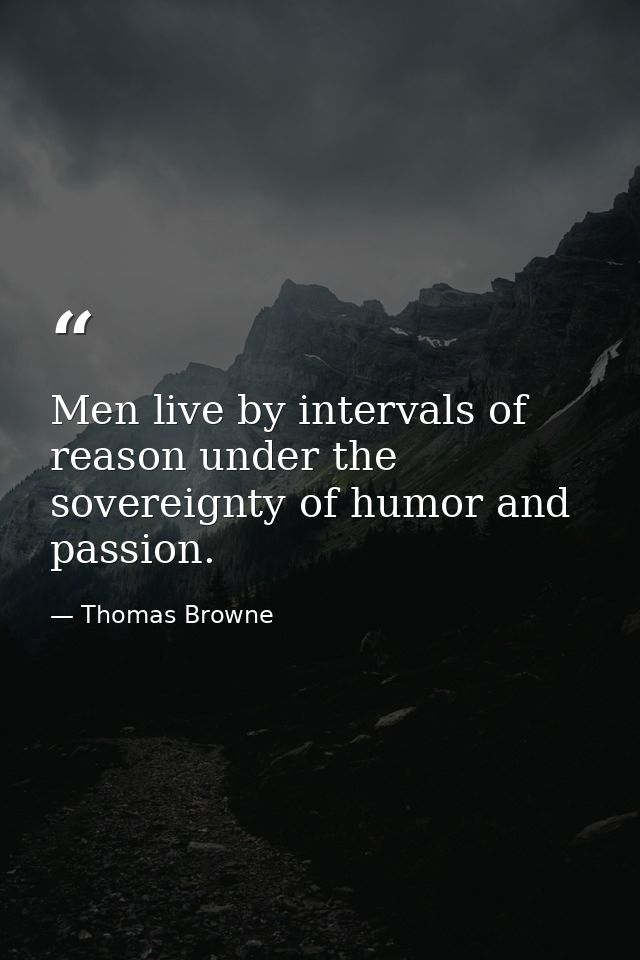 Men live by intervals of reason under the sovereignty of humor and passion. — Thomas Browne