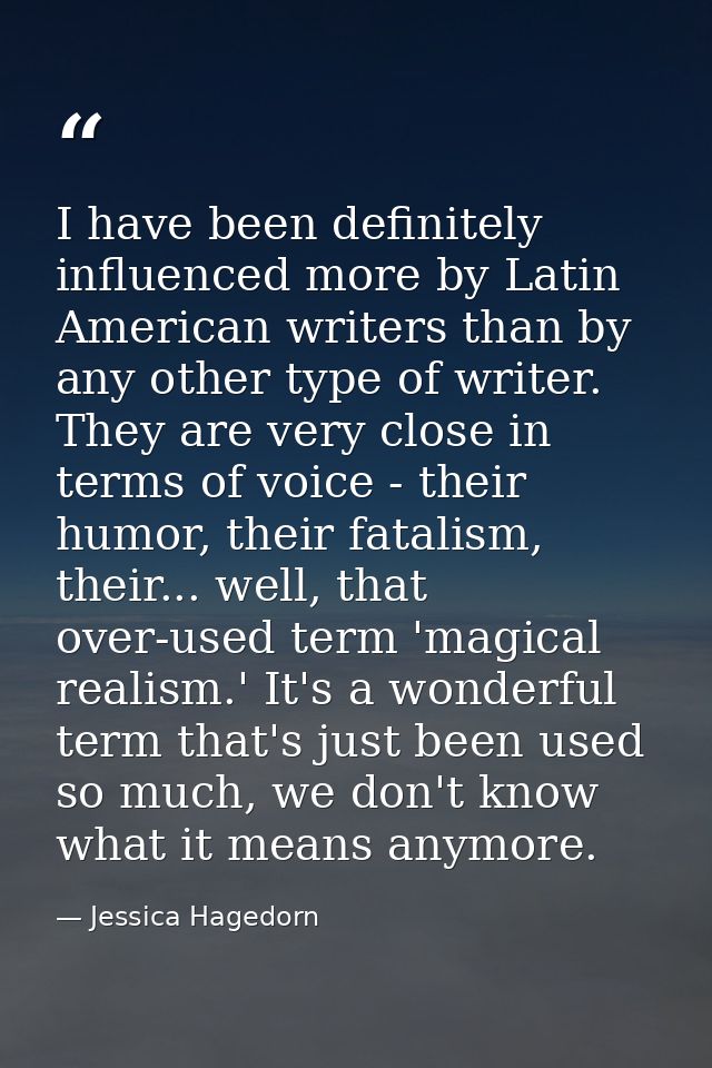 I have been definitely influenced more by Latin American writers than by any other type of writer. They are very close i — Jessica Hagedorn