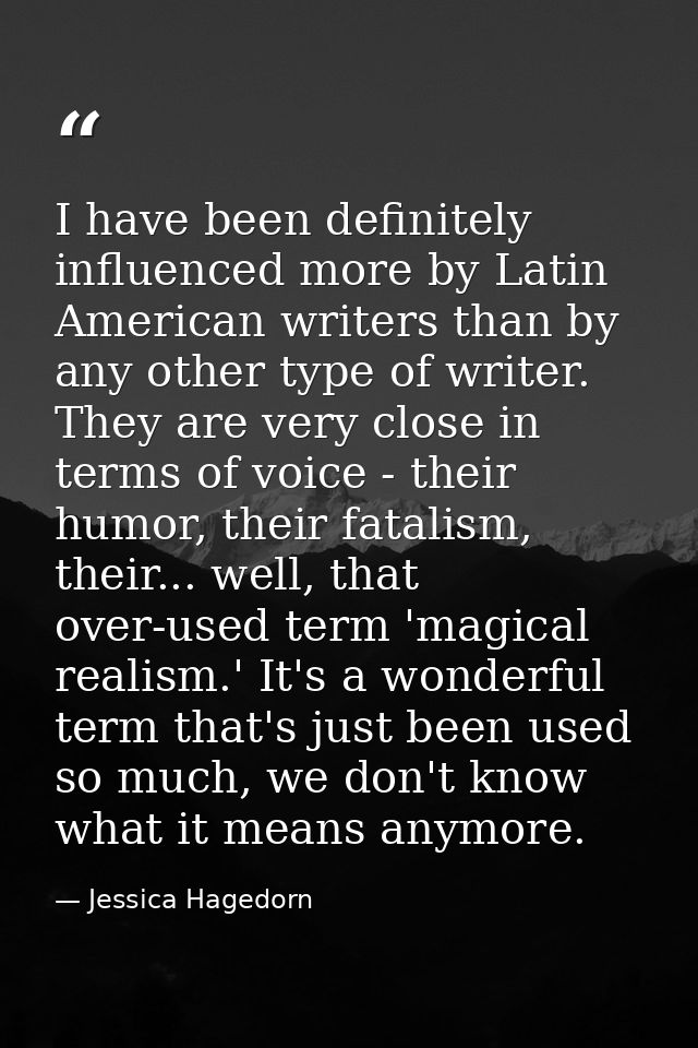 I have been definitely influenced more by Latin American writers than by any other type of writer. They are very close i — Jessica Hagedorn