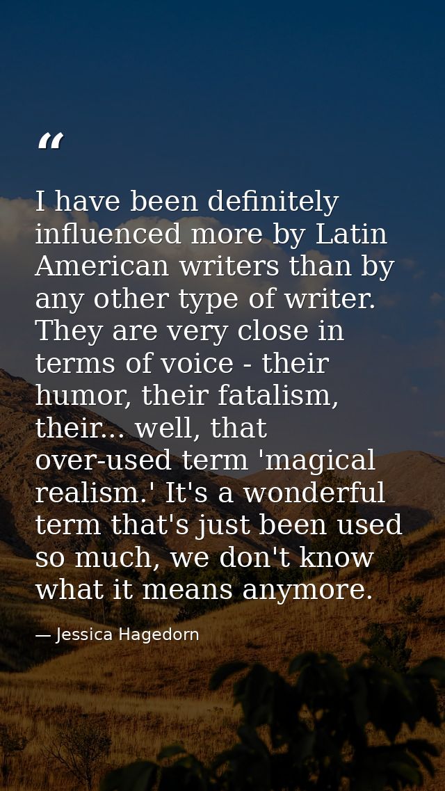 I have been definitely influenced more by Latin American writers than by any other type of writer. They are very close i — Jessica Hagedorn